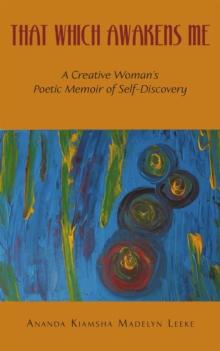 That Which Awakens Me : A Creative Woman's Poetic Memoir of Self-Discovery