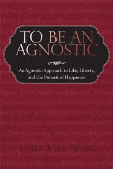 To Be an Agnostic : An Agnostic Approach to Life, Liberty, and the Pursuit of Happiness