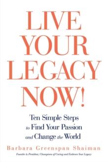 Live Your Legacy Now! : Ten Simple Steps to Find Your Passion and Change the World