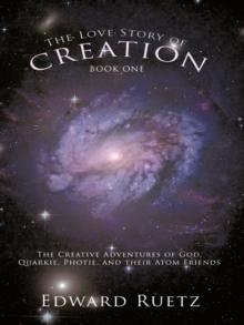 The Love Story of Creation: Book One : The Creative Adventures of God, Quarkie, Photie, and Their Atom Friends