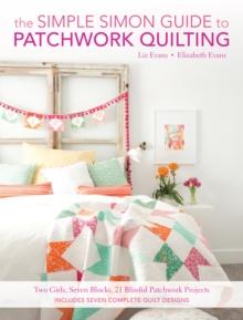 The Simple Simon Guide to Patchwork Quilting : Two Girls, Seven Blocks, 21 Blissful Patchwork Projects Burst: Includes 7 complete quilt designs