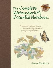 The Complete Watercolorist's Essential Notebook : A Treasury of Watercolor Secrets Discovered Through Decades of Painting and Experimentation