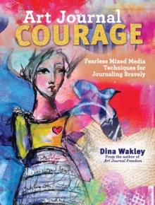 Art Journal Courage : Fearless Mixed Media Techniques for Journaling Bravely