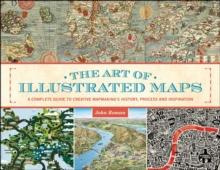 The Art of Illustrated Maps : A Complete Guide to Creative Mapmaking's History, Process and Inspiration