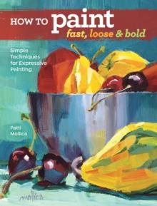 How to Paint Fast, Loose and Bold : Simple Techniques for Expressive Painting