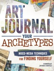 Art Journal Archetypes : Mixed Media Techniques for Finding Yourself