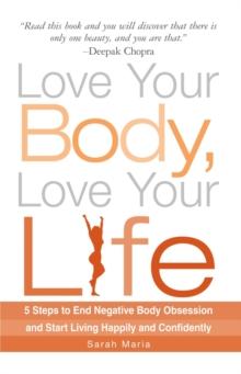 Love Your Body, Love Your Life : 5 Steps to End Negative Body Obsession and Start Living Happily and Confidently