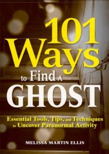 101 Ways to Find a Ghost : Essential Tools, Tips, and Techniques to Uncover Paranormal Activity