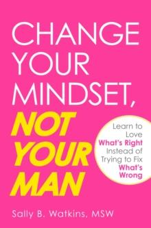 Change Your Mindset, Not Your Man : Learn to Love What's Right Instead of Trying to Fix What's Wrong