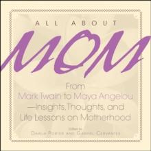 All About Mom : From Mark Twain to Maya Angelou--Insights, Thoughts, And Life Lessons on Motherhood