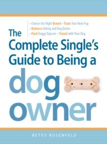 The Complete Single's Guide to Being a Dog Owner : Choose the Right Breed, Train Your New Pup, Balance Dating and Dog Duties, Find Doggie Daycare and Travel with Your Dog