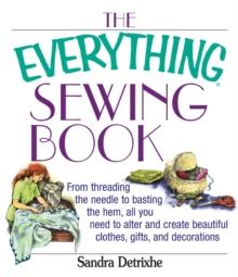 The Everything Sewing Book : From Threading the Needle to Basting the Hem, All You Need to Alter and Create Beautiful Clothes, Gifts, and Decorations