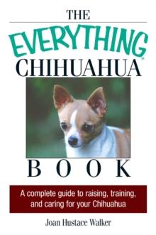 The Everything Chihuahua Book : A Complete Guide to Raising, Training, And Caring for Your Chihuahua