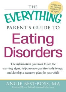 The Everything Parent's Guide to Eating Disorders : The information plan you need to see the warning signs, help promote positive body image, and develop a recovery plan for your child