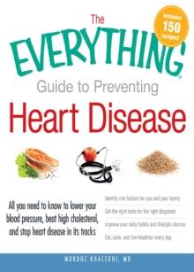 The Everything Guide to Preventing Heart Disease : All you need to know to lower your blood pressure, beat high cholesterol, and stop heart disease in its tracks