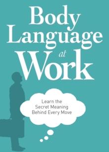 Body Language at Work : Learn the Secret Meaning Behind Every Move