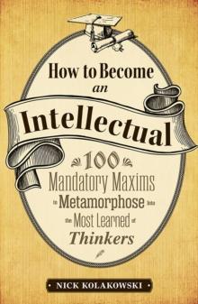 How to Become an Intellectual : 100 Mandatory Maxims to Metamorphose into the Most Learned of Thinkers