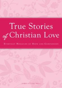 True Stories of Christian Love : Everyday miracles of hope and compassion