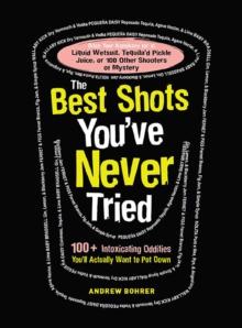 The Best Shots You've Never Tried : 100+ Intoxicating Oddities You'll Actually Want to Put Down