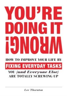 You're Doing It Wrong! : How to Improve Your Life by Fixing Everyday Tasks You (and Everyone Else) Are Totally Screwing Up