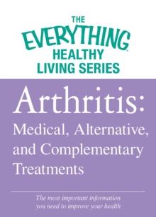 Arthritis: Medical, Alternative, and Complementary Treatments : The most important information you need to improve your health