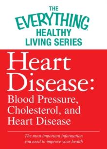 Heart Disease: Blood Pressure, Cholesterol, and Heart Disease : The most important information you need to improve your health