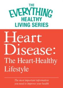 Heart Disease: The Heart-Healthy Lifestyle : The most important information you need to improve your health