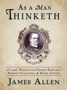 As a Man Thinketh : Classic Wisdom for Proper Thought, Strong Character, & Right Actions