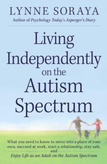 Living Independently on the Autism Spectrum : What You Need to Know to Move into a Place of Your Own, Succeed at Work, Start a Relationship, Stay Safe, and Enjoy Life as an Adult on the Autism Spectru