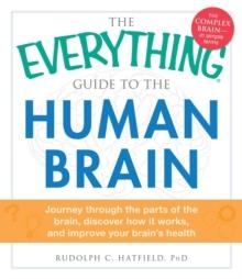 The Everything Guide to the Human Brain : Journey Through the Parts of the Brain, Discover How It Works, and Improve Your Brain's Health