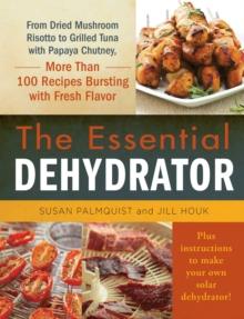 The Essential Dehydrator : From Dried Mushroom Risotto to Grilled Tuna with Papaya Chutney, More Than 100 Recipes Bursting with Fresh Flavor