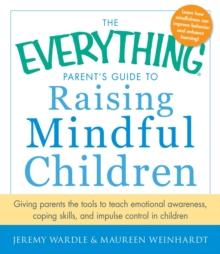 The Everything Parent's Guide to Raising Mindful Children : Giving Parents the Tools to Teach Emotional Awareness, Coping Skills, and Impulse Control in Children