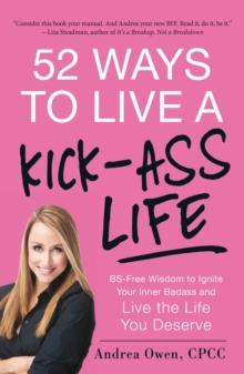 52 Ways to Live a Kick-Ass Life : BS-Free Wisdom to Ignite Your Inner Badass and Live the Life You Deserve