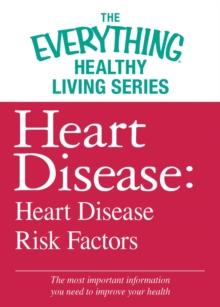 Heart Disease: Heart Disease Risk Factors : The most important information you need to improve your health