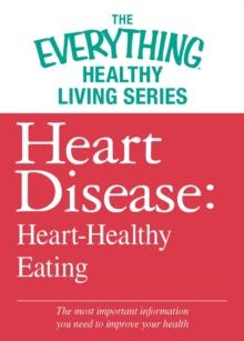 Heart Disease: Heart-Healthy Eating : The most important information you need to improve your health