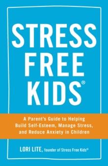 Stress Free Kids : A Parent's Guide to Helping Build Self-Esteem, Manage Stress, and Reduce Anxiety in Children