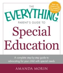 The Everything Parent's Guide to Special Education : A Complete Step-by-Step Guide to Advocating for Your Child with Special Needs