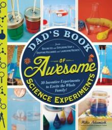 Dad's Book of Awesome Science Experiments : From Boiling Ice and Exploding Soap to Erupting Volcanoes and Launching Rockets, 30 Inventive Experiments to Excite the Whole Family!