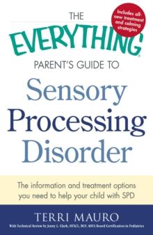 The Everything Parent's Guide to Sensory Processing Disorder : The Information and Treatment Options You Need to Help Your Child with SPD