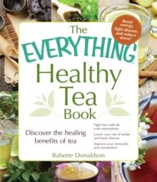 The Everything Healthy Tea Book : Discover the Healing Benefits of Tea