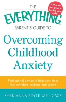 The Everything Parent's Guide to Overcoming Childhood Anxiety : Professional Advice to Help Your Child Feel Confident, Resilient, and Secure