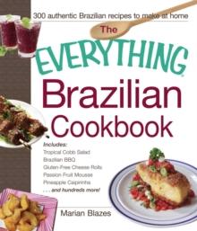 The Everything Brazilian Cookbook : Includes Tropical Cobb Salad, Brazilian BBQ, Gluten-Free Cheese Rolls, Passion Fruit Mousse, Pineapple Caipirinha...and Hundreds More!