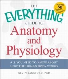 The Everything Guide to Anatomy and Physiology : All You Need to Know about How the Human Body Works