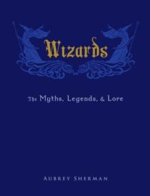 Wizards : The Myths, Legends, and Lore