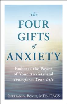 The Four Gifts of Anxiety : Embrace the Power of Your Anxiety and Transform Your Life