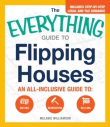 The Everything Guide to Flipping Houses : An All-Inclusive Guide to Buying, Renovating, Selling