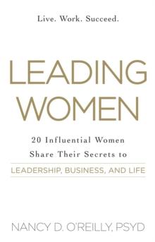 Leading Women : 20 Influential Women Share Their Secrets to Leadership, Business, and Life