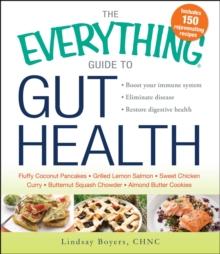 The Everything Guide to Gut Health : Boost Your Immune System, Eliminate Disease, and Restore Digestive Health