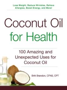 Coconut Oil for Health : 100 Amazing and Unexpected Uses for Coconut Oil