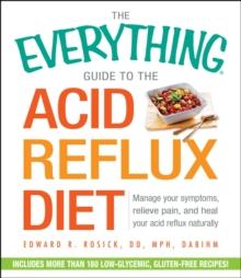 The Everything Guide to the Acid Reflux Diet : Manage Your Symptoms, Relieve Pain, and Heal Your Acid Reflux Naturally